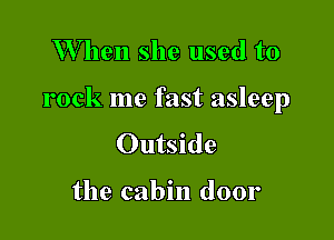 W hen she used to

rock me fast asleep

Outside

the cabin door