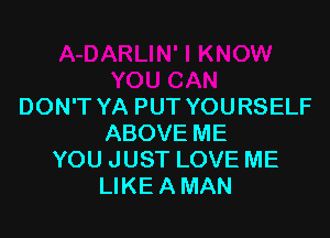 DON'T YA PUT YOURSELF

ABOVE ME
YOU JUST LOVE ME
LIKE A MAN