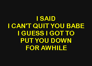 I SAID
I CAN'T QUIT YOU BABE

I GUESS I GOT TO
PUT YOU DOWN
FOR AWHILE