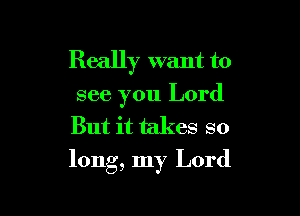 Really want to

see you Lord
But it takes so

long, my Lord