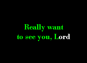 Really want

to see you, Lord