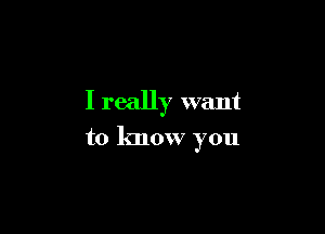 I really want

to know you