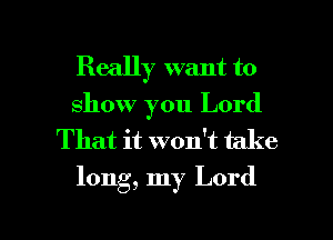 Really want to
show you Lord
That it won't take
long, my Lord

g