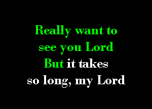 Really want to

see you Lord
But it takes

so long, my Lord