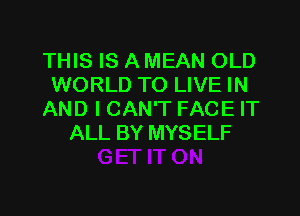 THIS IS A MEAN OLD
WORLD TO LIVE IN

AND I CAN'T FACE IT
ALL BY MYSELF