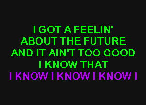 IGOT A FEELIN'
ABOUT THE FUTURE
AND IT AIN'T TOO GOOD
I KNOW THAT

g