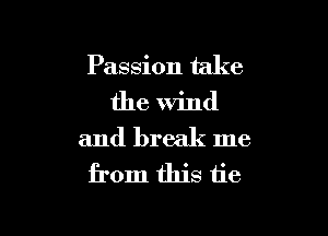 Passion take

the Wind

and break me
from this tie