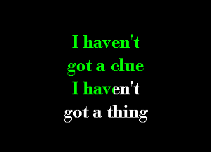 I haven't

got a clue

I haven't

got a thing