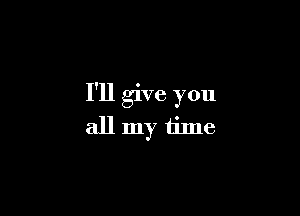 I'll give you

allmy time