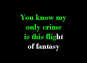 You know my

only crime
is this flight
of fantasy