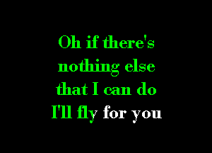 Oh if there's
nothing else

that I can do
I'll fly for you