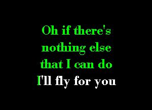 Oh if there's
nothing else

that I can do
I'll fly for you