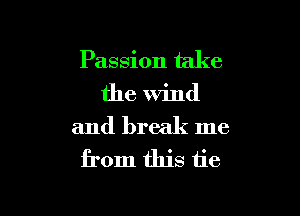 Passion take

the Wind

and break me
from this tie