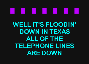 WELL IT'S FLOODIN'
DOWN IN TEXAS
ALL OF THE
TELEPHONE LINES
ARE DOWN