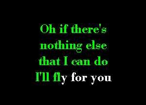 Oh if there's
nothing else

that I can do
I'll fly for you