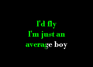 I'd fly

I'm just an
average boy