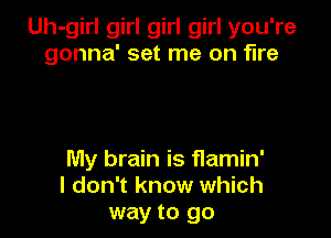 Uh-girl girl girl girl you're
gonna' set me on fire

My brain is flamin'
I don't know which
way to go