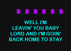 WELL I'M

LEAVIN' YOU BABY
LORD AND I'M GOIN'
BACK HOME TO STAY