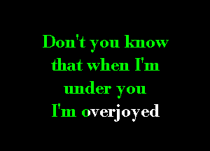 Don't you know
that when I'm
under you

I'm overjoyed