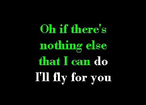 Oh if there's
nothing else

that I can do
I'll fly for you