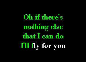 Oh if there's
nothing else

that I can do
I'll fly for you