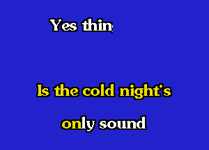 Is the cold night's

only sound