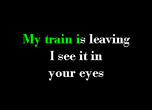 My train is leaving

I see it in
your eyes