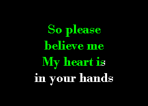 So please
believe me

My heart is

in your hands