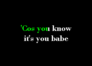 'Cos you know

it's you babe