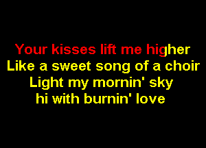 Your kisses lift me higher
Like a sweet song of a choir
Light my mornin' sky
hi with burnin' love