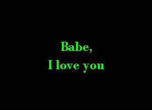 Babe,

I love you