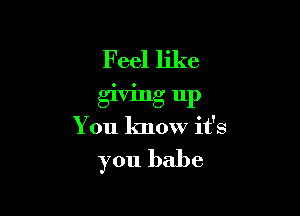 Feel like
giving up

You know it's

you babe