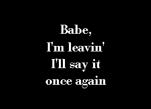 Babe,

I'm leavin'

I'll say it

once again