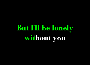 But I'll be lonely

without you