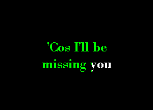 'Cos I'll be

IIllSSlIlg you