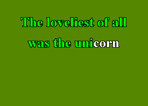 The loveliest of all

was the unicorn