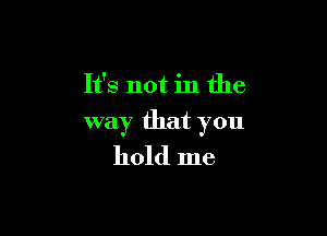 It's not in the

way that you
hold me