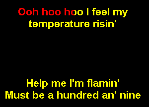 Ooh hoo hoo I feel my
temperature risin'

Help me I'm f1amin'
Must be a hundred an' nine
