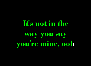 It's not in the

way you say

you're mine, 00h