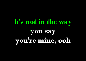 It's not in the way

you say
you're mine, 00h