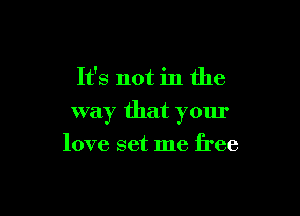 It's not in the

way that your

love set me free
