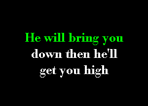 He will bring you

down then he'll
get you high