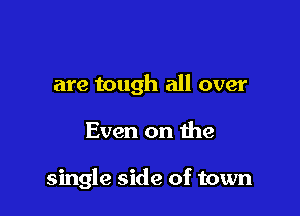 are tough all over

Even on the

single side of town