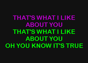 THAT'S WHATI LIKE
ABOUT YOU
OH YOU KNOW IT'S TRUE