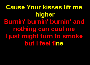 Cause Your kisses lift me
higher
Burnin' burnin' burnin' and
nothing can cool me
I just might turn to smoke
but I feel fine