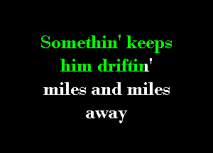 Somethin' keeps
him driftin'
miles and miles

awa y

g