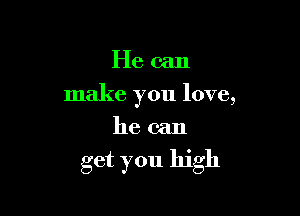 He can
make you love,
he can

get you high