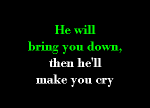 He will
bring you down,

then he'll

make you cry