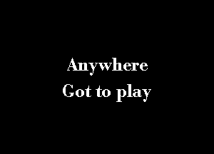 Anywhere

Got to play