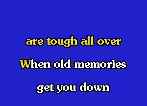 are tough all over

When old memorias

get you down